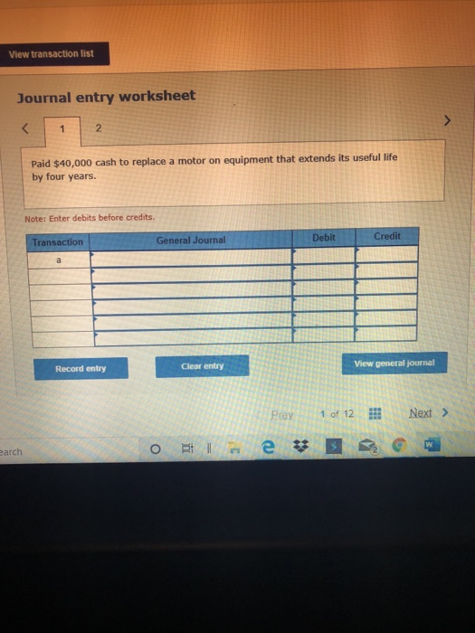 View transaction list Journal entry worksheet Paid $40,000 cash to replace a motor on equipment that extends its useful life