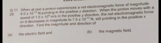 20 Q.11 When at rest a proton experiences a net electromagnetic force of magnitude 8.0 x 10 N pointing in the positive x dir