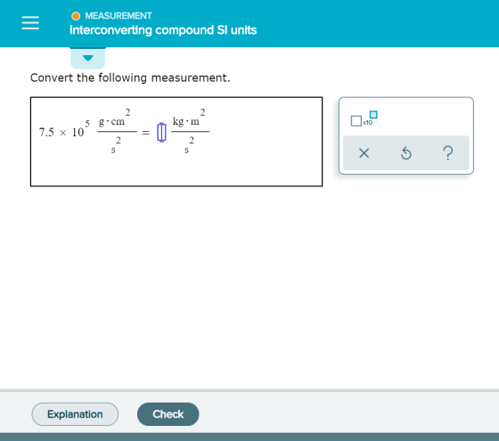 O MEASUREMENT Interconverting compound l nnits Convert the following measurement. 2 2 kg m x10 5 gcm 7.5 x 10 2 ? Explanation