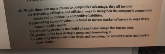 18) While there are many routes to competitive advantage, they all involve A) delivering effective and efficient ways to stre