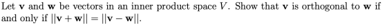 Let v and w be vectors in an inner product space V. Show that v is orthogonal to w if and only if ||v + w|| = ||v – w||.