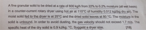 A fine granular solid to be dried at a rate of 600 kg/h from 22% to 0.2% moisture (all wet basis) in a counter-current rotary