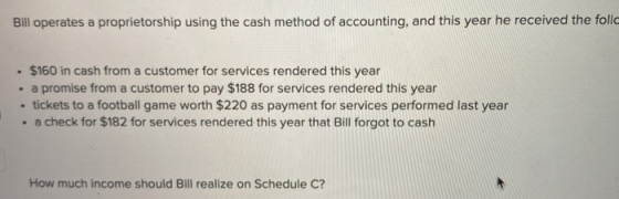 Bill operates a proprietorship using the cash method of accounting, and this year he received the follc . $160 in cash from a
