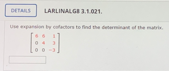 DETAILS LARLINALG8 3.1.021. Use expansion by cofactors to find the determinant of the matrix. 6 6 1 04 3 0 0-3