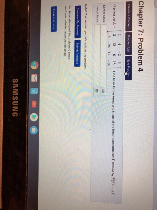 Chapter 7: Problem 4 1 4 -2 6 (1 point) Let A- 3 6 -24 12 36 | Find basis for the kernal and image of the linear transformation T defined by T 12 6 18 Z)-Ai SAMSUNG