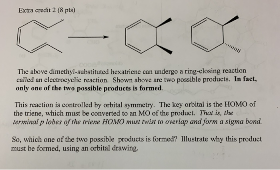 Extra credit 2 (8 pts) The above dimethyl-substituted hexatriene can undergo a ring-closing reaction called an electrocyclic