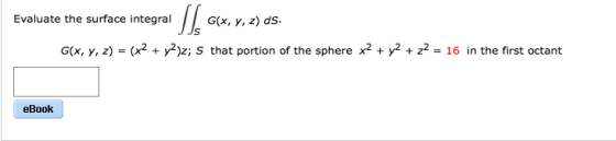 Evaluate the surface integralG(x, y, z) ds G(x, y, z) (x2 +y)z; S that portion of the sphere x2 + y2 + z2-16 in the first octant eBook