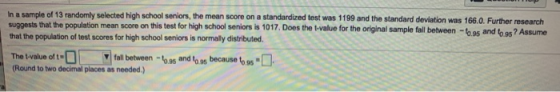 In a sample of 13 randomly selected high school seniors, the mean score on a standardized test was 1199 and the standard devi