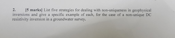 2. 5 marks] List five strategies for dealing with non-uniqueness in geophysical inversions and give a specific example of eac