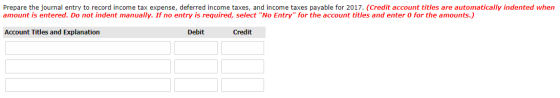 Prepare the journal entry to record income tax expense, deferred income taxes, and income taxes payable for 2017. (Credit acc