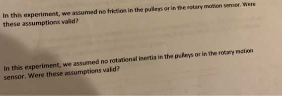 In this experiment, we assumed no friction in the pulleys or in the rotary motion sensor. Were these assumptions valid? In th