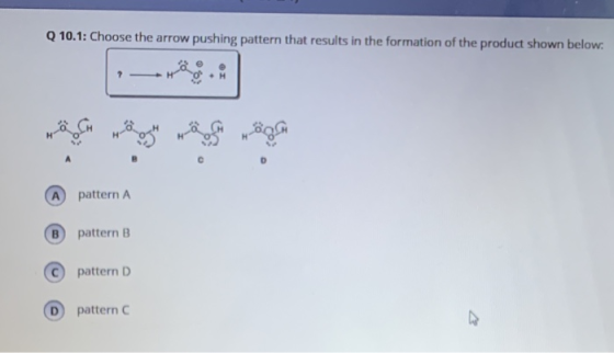 Q 10.1: Choose the arrow pushing pattern that results in the formation of the product shown below H A pattern A pattern B pat