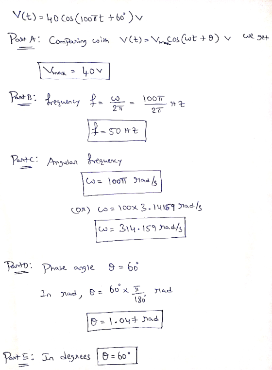 V(t) = 40 Cos (100 ut +60°)v Part A: Comparing with V(t)= Vracos (wt to) we get Vimax = 400 Part B frequency f= ww = 1001 1 A