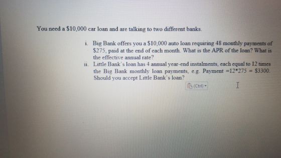 You need a $10,000 car loan and are talking to two different banks. i. Big Bank offers you a $10,000 auto loan requiring 48 m
