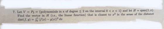 7. Let V = P2-{polynomials in x of degree 2 on the interval o <エく1) and let H span(1,2}, Find the vector in H (i.e., the line