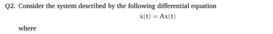 Q2. Consider the system described by the following differential equation x(t) Ax(t) where