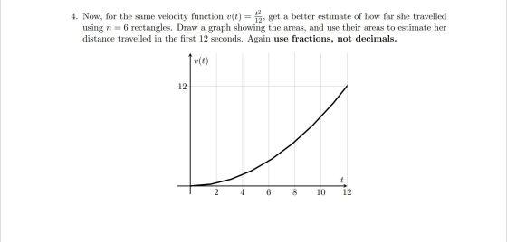 4. Now, for the same velocity function v(t) = fə, get a better estimate of how far she travelled using n= 6 rectangles. Draw