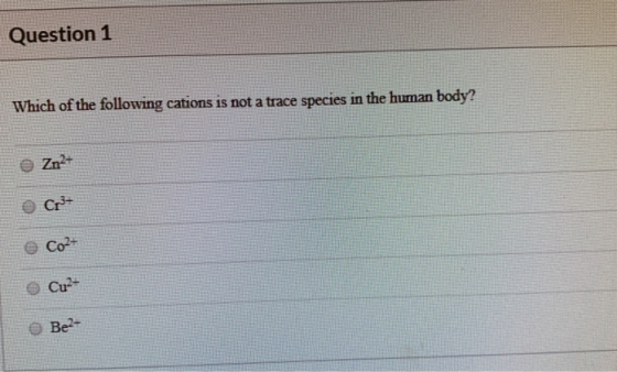 Question 1 Which of the following cations is not a trace species in the human body? Zn?- Cr- Co2+ Cu- Be2-