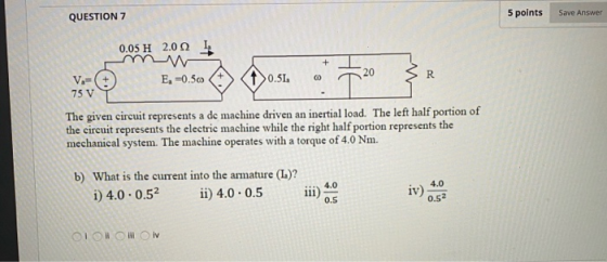 QUESTION 7 5 points Save Answer 0.05 H 2.00 I E.-0.500 O 0.5l . 720 SR 75 VT The given circuit represents a de machine driven