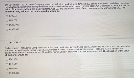 On December 1, 2018, Jones Company issued at 105, nine hundred of its 10%, $1,000 bonds. Attached to each bond was one detach