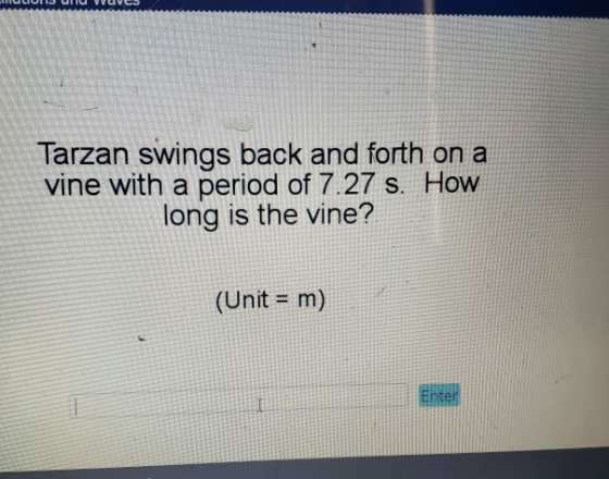 Tarzan swings back and forth on a vine with a period of 7.27 s. How long is the vine? (Unit- m)