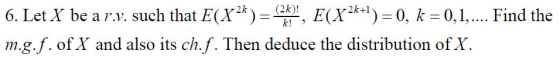 k)-T, E(Xk+1)-0, k = 0.1, m.g.f. of X and also its ch.f. Then deduce the distribution of X. 6. Let X be a r.v. such that E(X Find the