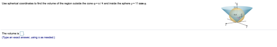 Use spherical coordinates to find the volume of the region outside the cone Q=1/4 and inside the sphere p= 11 cos q. 5.5 The