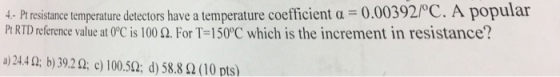 392/ C A popular 4.-Pt resistance temperature detectors have a temperature coefficient ? 0.00 Pt RTDreference value at 0°C is 100 ?. For T 150 C which is the increment in resistance? a) 24.412; b) 39.20; c) 100.512; d) 58.8 ? (10 pts)