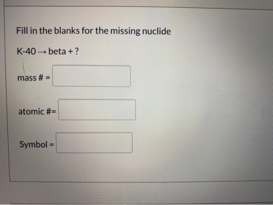 Fill in the blanks for the missing nuclide K-40 beta + ? mass # = atomic #= Symbol =