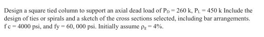 Design a square tied column to support an axial dead load of PD-260 k, P-450 k Include the design of ties or spirals and a sk