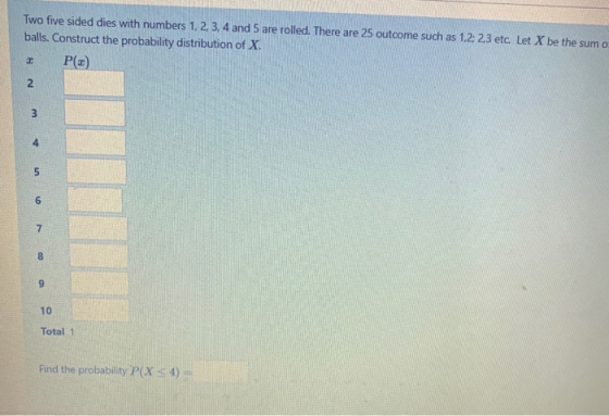 Two five sided dies with numbers 1, 2, 3, 4 and 5 are rolled. There are 25 outcome such as 1,2; 2,3 etc. Let X be the sum o b