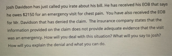 Josh Davidson has just called you irate about his bill. He has received his EOB that says he owes $2150 for an emergency visi