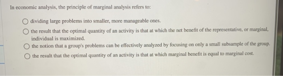 In economic analysis, the principle of marginal analysis refers to: O dividing large problems into smaller, more manageable o