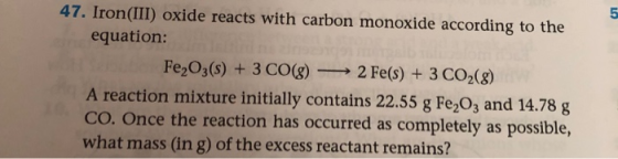 47. Iron (III) oxide reacts with carbon monoxide according to the equation: Fe2O3(s) + 3 CO(g) 2 Fe(s) +3 CO2(8) A reaction m