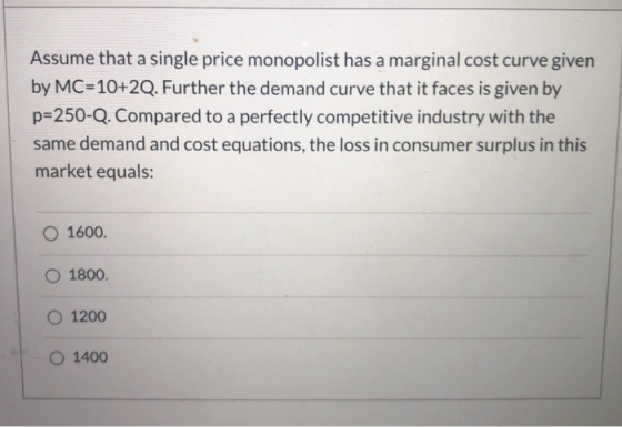 Assume that a single price monopolist has a marginal cost curve given by MC=10+2Q. Further the demand curve that it faces is