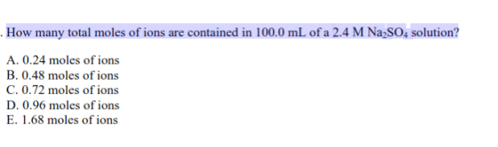 How many total moles of ions are contained in 100.0 mL of a 2.4 M Na2SO4 solution? A. 0.24 moles of ions B. 0.48 moles of ion