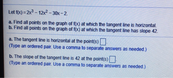 Let f(x) = 2x2 - 12x2 - 30x-2. a. Find all points on the graph of f(x) at which the tangent line is horizontal. b. Find all p