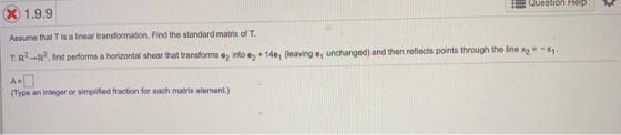 x 1.9.9 wuestion map Assume that Tis a linear transformation. Find the standard matrix of T. unchanged) and then reflects poi