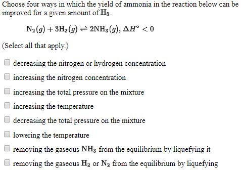Choose four ways in which the yield of ammonia in the reaction below can be improved for a given amount of Hz. N2(g) + 3H2(g)