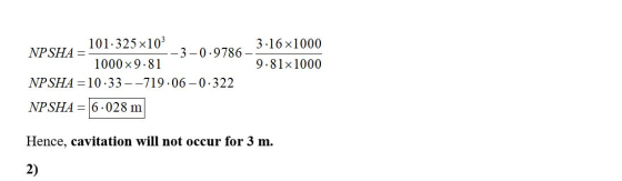 101.325x103 3.16x1000 NPSHA = -3-0.9786- 1000 x 9.81 9.81x1000 NPSHA = 10.33--719.06 -0.322 NPSHA = 6.028 m Hence, cavitation