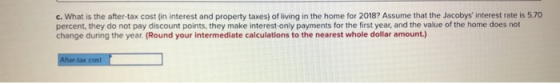 c. What is the after-tax cost (in interest and property taxes) of living in the home for 2018? Assume that the Jacobys inter