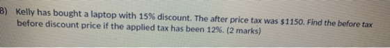 3) Kelly has bought a laptop with 15% discount. The after price tax was $1150. Find the before tax before discount price if t