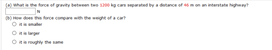 (a) What is the force of gravity between two 1200 kg cars separated by a distance of 46 m on an interstate highway? (b) How d