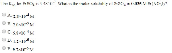 The Ksp for SrSO4 is 3.4x10-7. What is the molar solubility of SrSO4 in 0.035 M Sr(NO3)2? A. 2.8*10*M B. 2.0x10-5M C. 5.8*10-