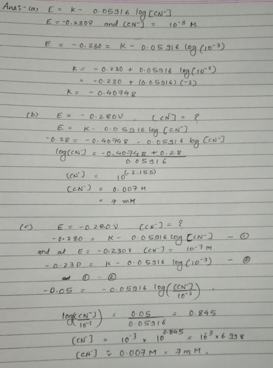 Ans:- (a) E= k- 0.05916 log [CN-] E = -0.2300 and (CNJ = 103 M. E = -0.230 = K -0.05916 log (103) K = = K= -0.230 + 0.05916 t