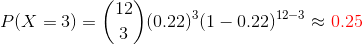 P(X=3)=\binom{12}{3}(0.22)^3(1-0.22)^{12-3}\approx {\color{Red} 0.25}