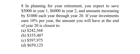 8 In planning for your retirement, you expect to save $5000 in year 1, $6000 in year 2, and amounts increasing by $1000 each