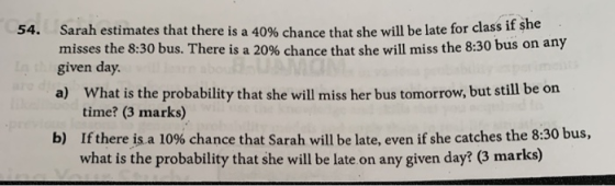 54. Sarah estimates that there is a 40% chance that she will be late for class misses the 8:30 bus. There is a 20% chance tha