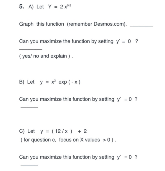 5. A) Let Y = 2 x0.5 Graph this function (remember Desmos.com). Can you maximize the function by setting y = 0 ? (yes/ no and