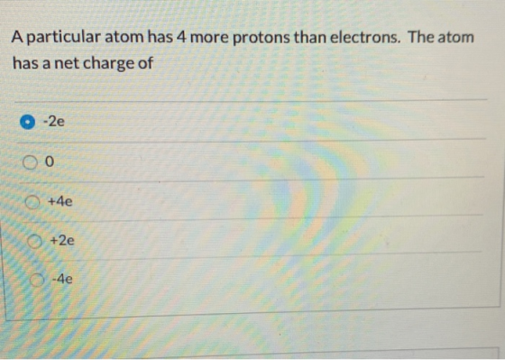 A particular atom has 4 more protons than electrons. The atom has a net charge of O-2e oo +4e x2